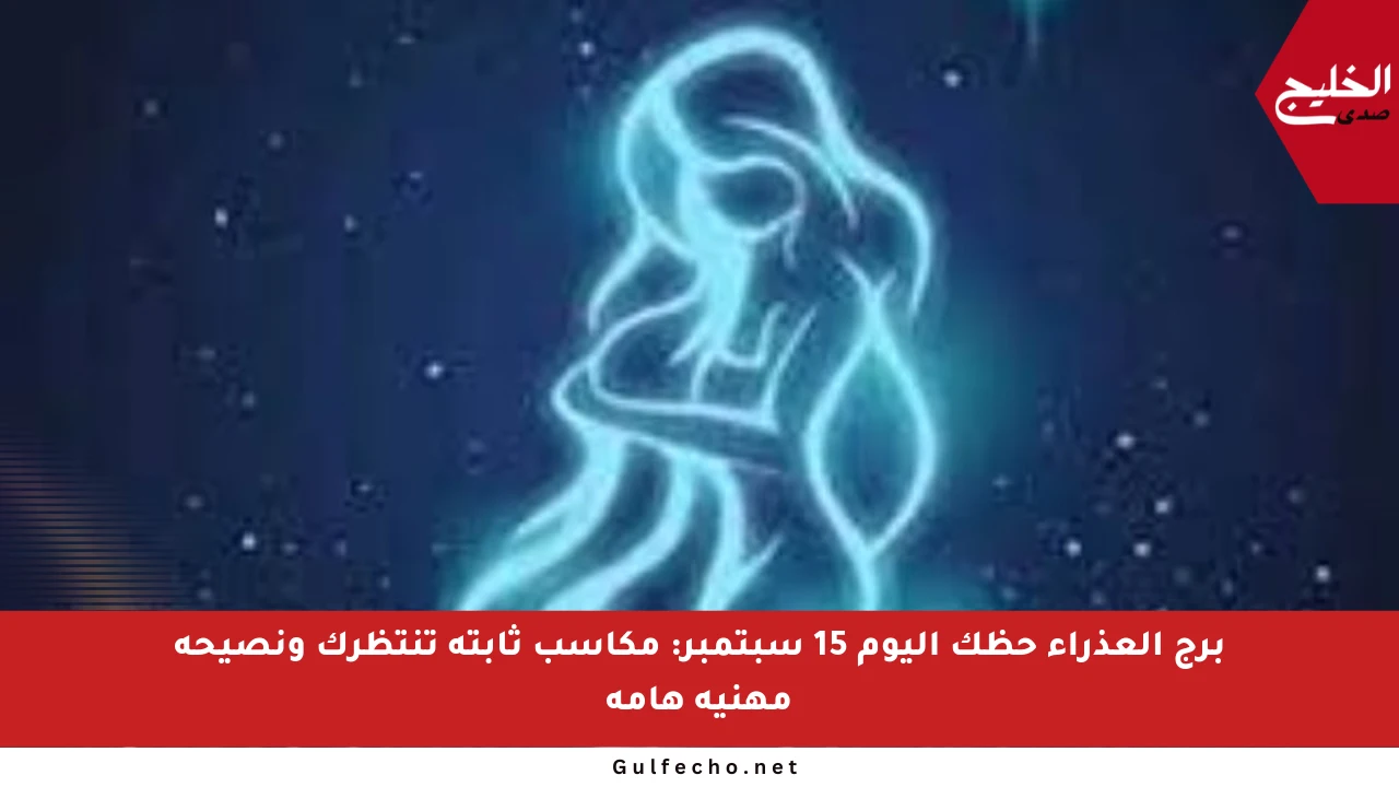 برج العذراء حظك اليوم 15 سبتمبر: مكاسب ثابتة تنتظرك ونصيحة مهنية هامة